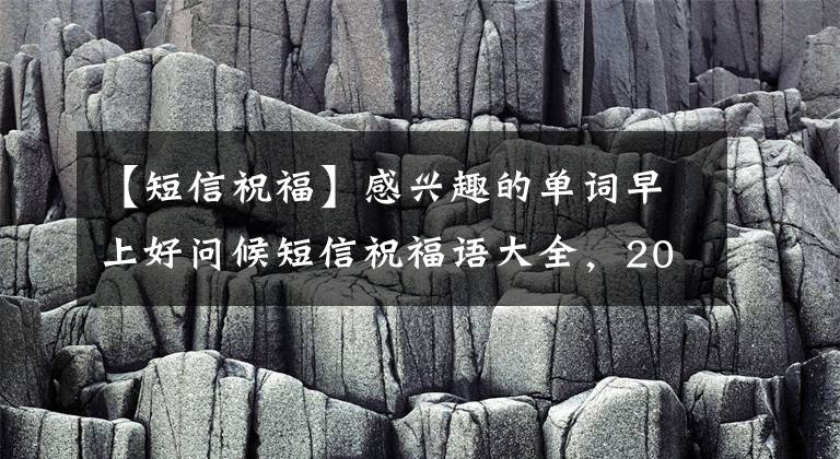 【短信祝福】感兴趣的单词早上好问候短信祝福语大全，2020最新版字体早上好美图