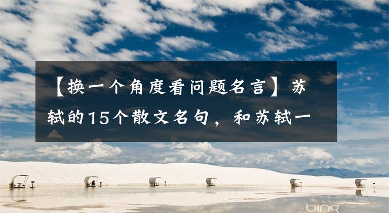 【换一个角度看问题名言】苏轼的15个散文名句，和苏轼一起学习做人，学习处世，你会受益无穷