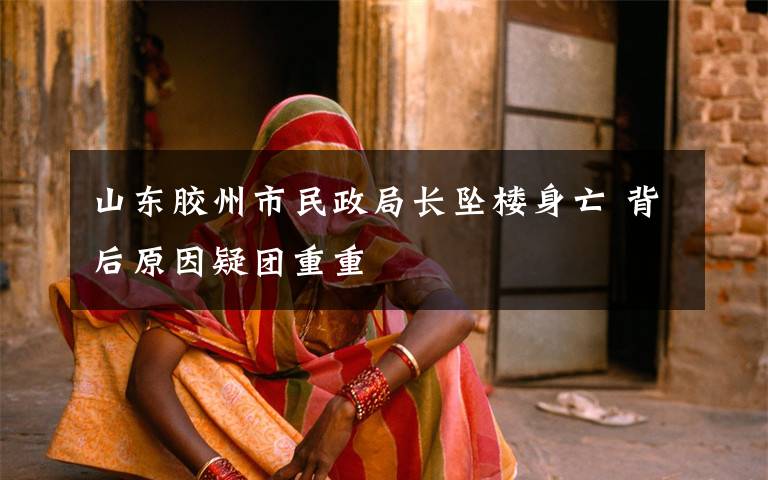 山东胶州市民政局长坠楼身亡 背后原因疑团重重文章配图