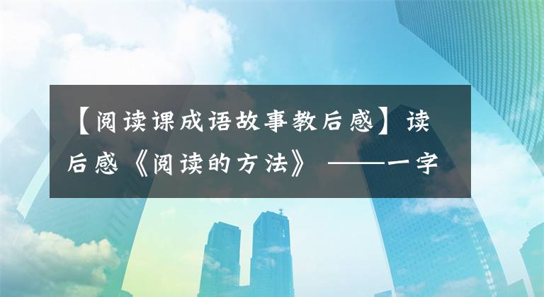 【阅读课成语故事教后感】读后感《阅读的方法》 ——一字世界冷凝