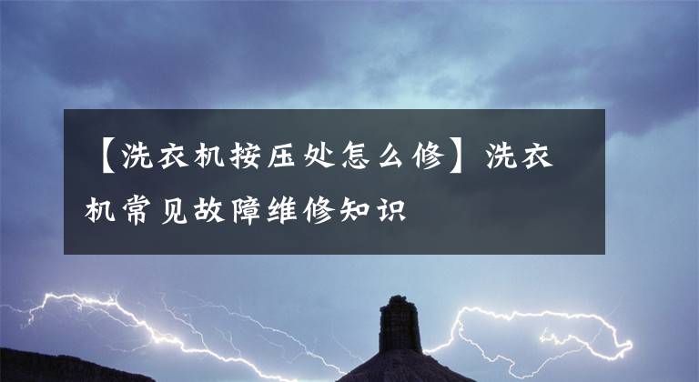 【洗衣机按压处怎么修】洗衣机常见故障维修知识