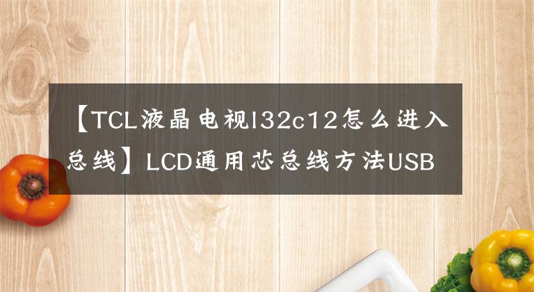 【TCL液晶电视l32c12怎么进入总线】LCD通用芯总线方法USB升级方法及技术改造摘要《内部培训资料》。