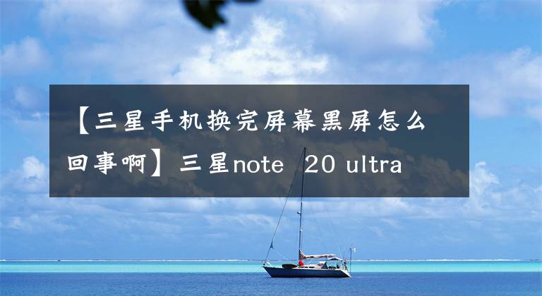 【三星手机换完屏幕黑屏怎么回事啊】三星note  20 ultra黑屏故障排除方法