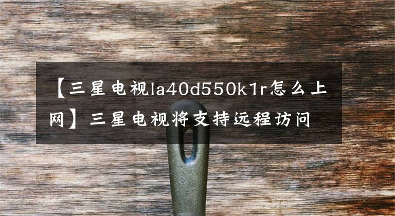 【三星电视la40d550k1r怎么上网】三星电视将支持远程访问。鼠标和键盘也能外装。文章配图
