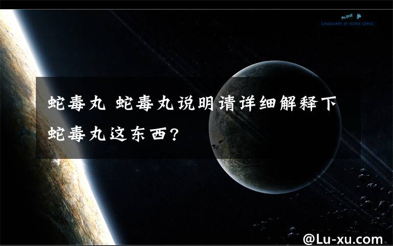 蛇毒丸 蛇毒丸说明请详细解释下蛇毒丸这东西?文章配图