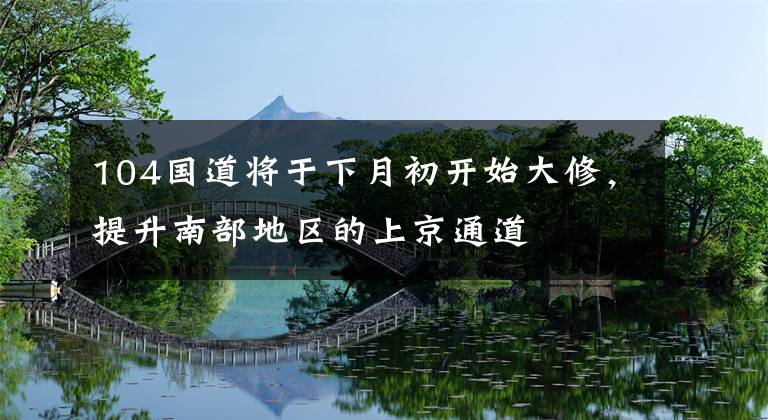 104国道将于下月初开始大修，提升南部地区的上京通道文章配图