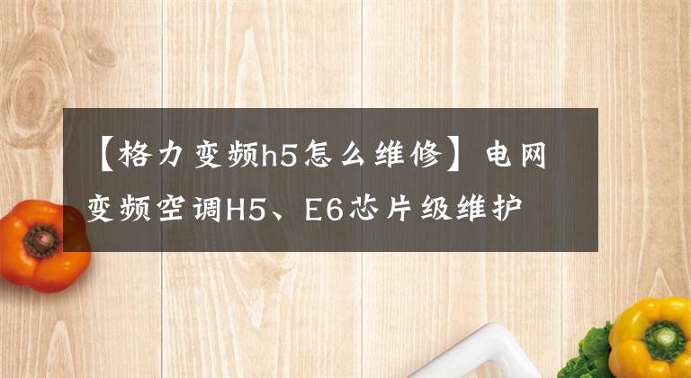 【格力变频h5怎么维修】电网变频空调H5、E6芯片级维护