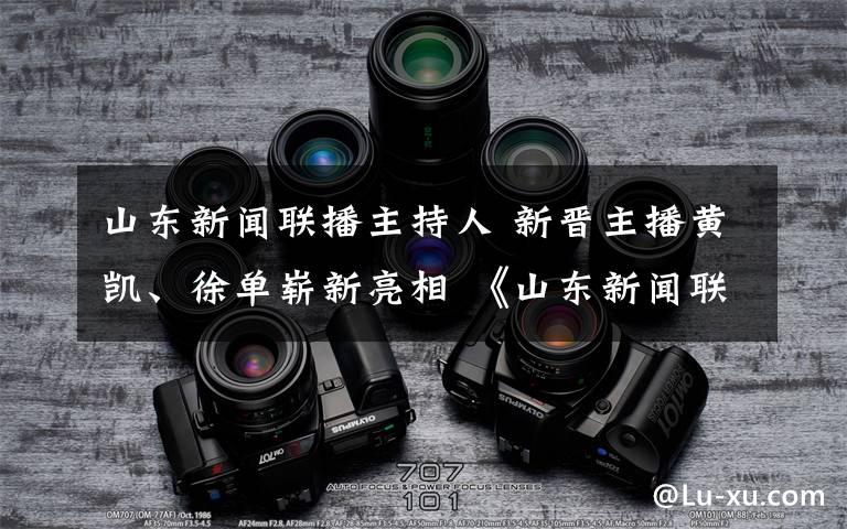 山东新闻联播主持人 新晋主播黄凯、徐单崭新亮相 《山东新闻联播》