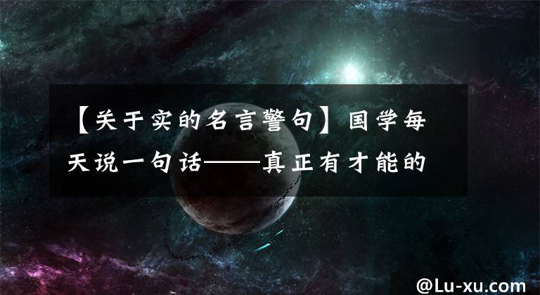 【关于实的名言警句】国学每天说一句话——真正有才能的人不一定夸耀才能。有实学者，就一定不会吹牛