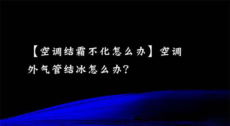 【空调结霜不化怎么办】空调外气管结冰怎么办？