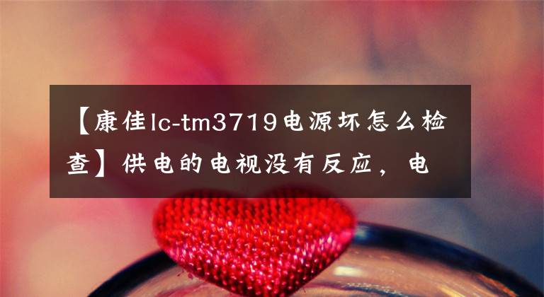 【康佳lc-tm3719电源坏怎么检查】供电的电视没有反应，电源指示灯不亮。文章配图