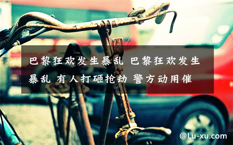 巴黎狂欢发生暴乱 巴黎狂欢发生暴乱 有人打砸抢劫 警方动用催泪瓦斯文章配图