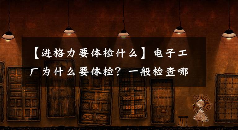 【进格力要体检什么】电子工厂为什么要体检？一般检查哪些项目？