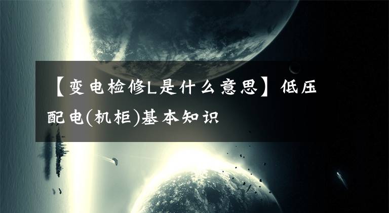 【变电检修L是什么意思】低压配电(机柜)基本知识文章配图