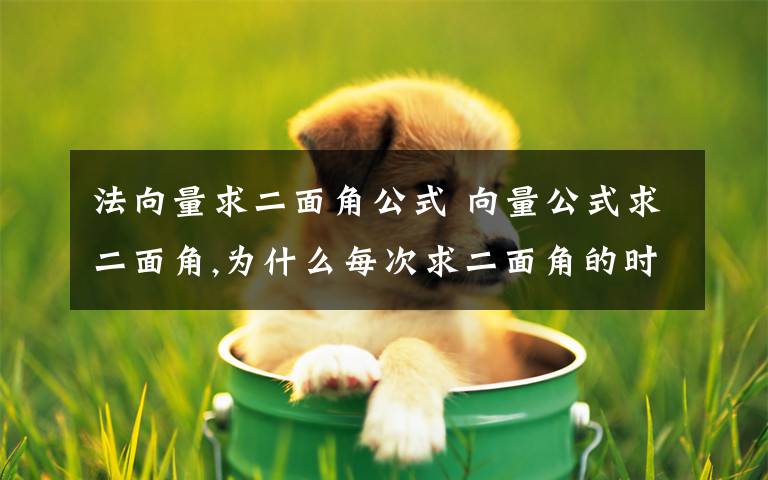 法向量求二面角公式 向量公式求二面角,为什么每次求二面角的时候总是会把角算成0度啊?文章配图