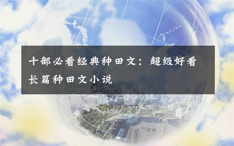 十部必看经典种田文：超级好看长篇种田文小说文章配图