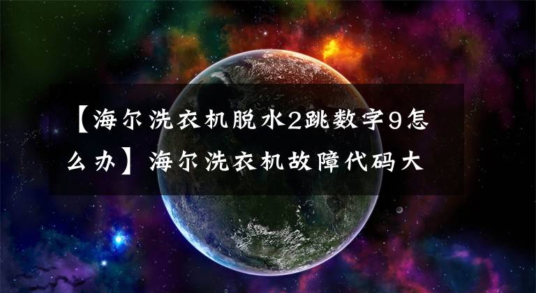 【海尔洗衣机脱水2跳数字9怎么办】海尔洗衣机故障代码大全