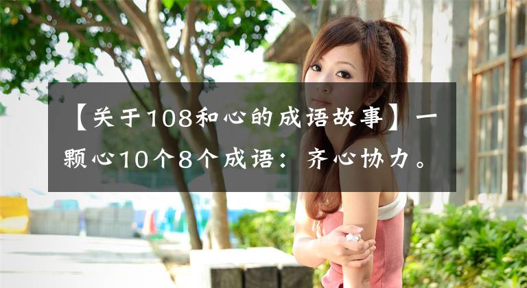 【关于108和心的成语故事】一颗心10个8个成语：齐心协力。