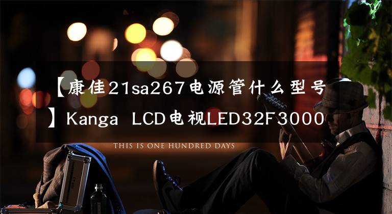 【康佳21sa267电源管什么型号】Kanga  LCD电视LED32F3000E有时不开机，会经历奇怪的故障维修过程。