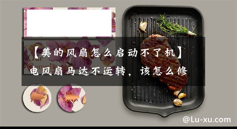 【美的风扇怎么启动不了机】电风扇马达不运转，该怎么修理