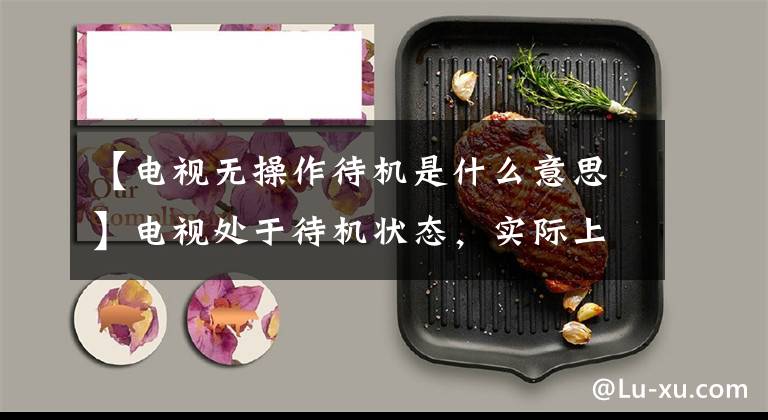 【电视无操作待机是什么意思】电视处于待机状态，实际上要花多少电费？