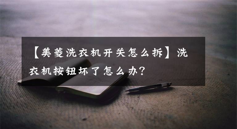 【美菱洗衣机开关怎么拆】洗衣机按钮坏了怎么办？