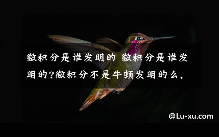微积分是谁发明的 微积分是谁发明的?微积分不是牛顿发明的么,为什么还有一个莱布尼茨?文章配图