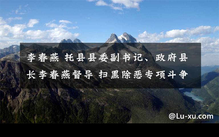 李春燕 托县县委副书记、政府县长李春燕督导 扫黑除恶专项斗争工作