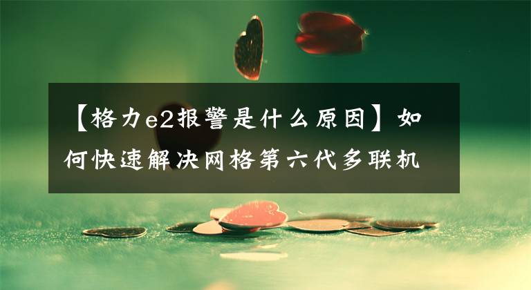 【格力e2报警是什么原因】如何快速解决网格第六代多联机E2错误？文章配图