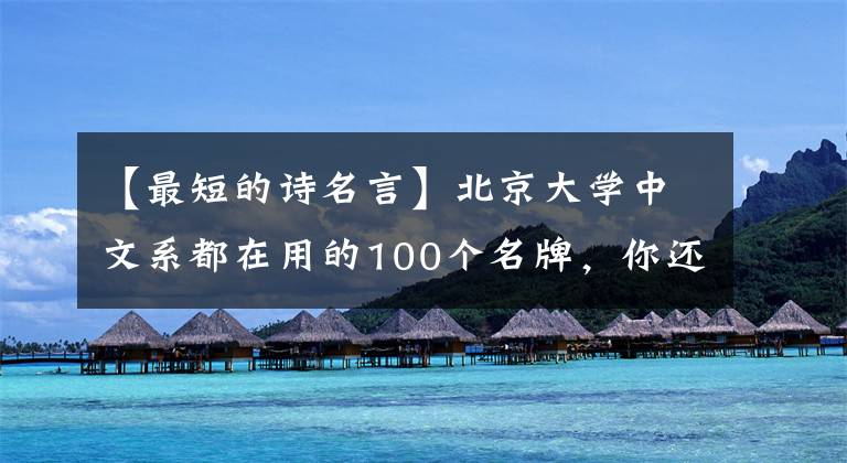 【最短的诗名言】北京大学中文系都在用的100个名牌，你还没有抓紧收藏吗？