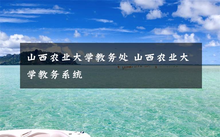 山西农业大学教务处 山西农业大学教务系统文章配图