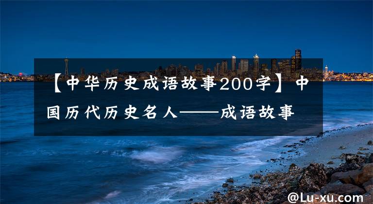 【中华历史成语故事200字】中国历代历史名人——成语故事和轶事典故汇集在一起