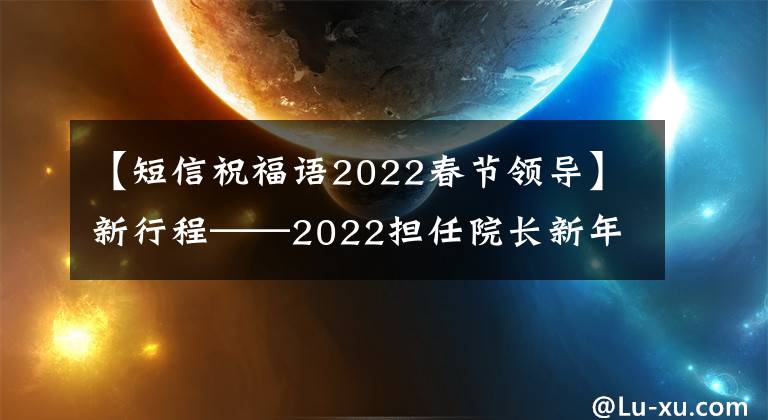【短信祝福语2022春节领导】新行程——2022担任院长新年信息。