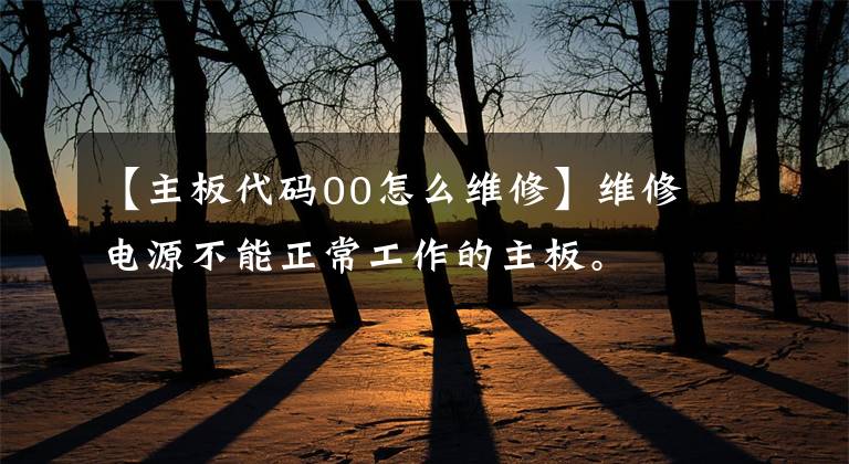【主板代码00怎么维修】维修电源不能正常工作的主板。文章配图