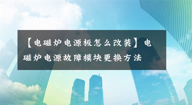 【电磁炉电源板怎么改装】电磁炉电源故障模块更换方法