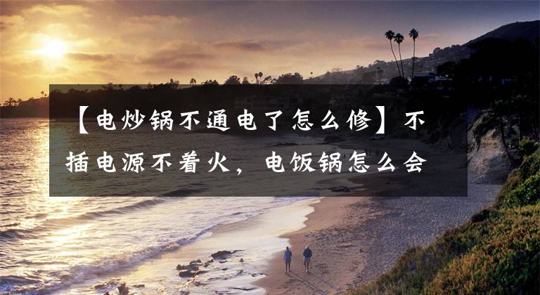【电炒锅不通电了怎么修】不插电源不着火，电饭锅怎么会着火？文章配图