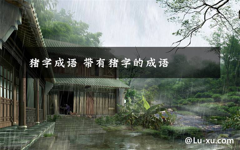 猪字成语 带有猪字的成语文章配图
