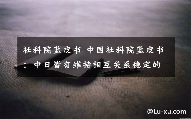 社科院蓝皮书 中国社科院蓝皮书：中日皆有维持相互关系稳定的刚性需求文章配图
