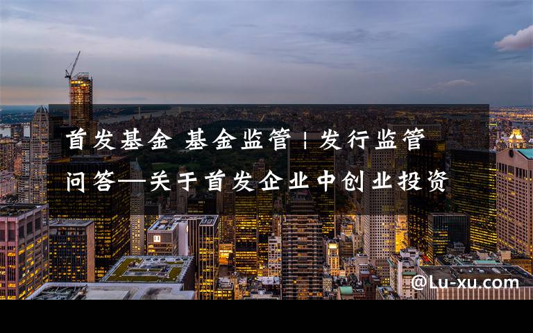 首发基金 基金监管 | 发行监管问答—关于首发企业中创业投资基金股东的锁定期安排文章配图