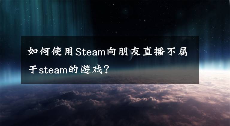 如何使用Steam向朋友直播不属于steam的游戏？