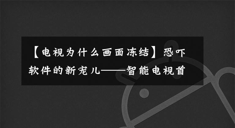 【电视为什么画面冻结】恐吓软件的新宠儿——智能电视首次受到恐吓软件攻击