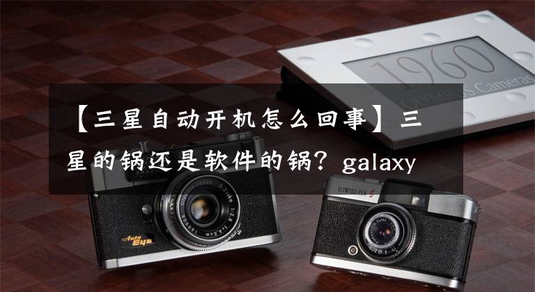 【三星自动开机怎么回事】三星的锅还是软件的锅？galaxy  S7边缘手机出现自动重启问题