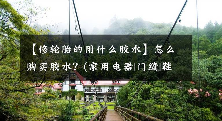 【修轮胎的用什么胶水】怎么购买胶水？(家用电器|门缝|鞋子|眉峰|木材|塑料|办公室|壁纸|玻璃)文章配图