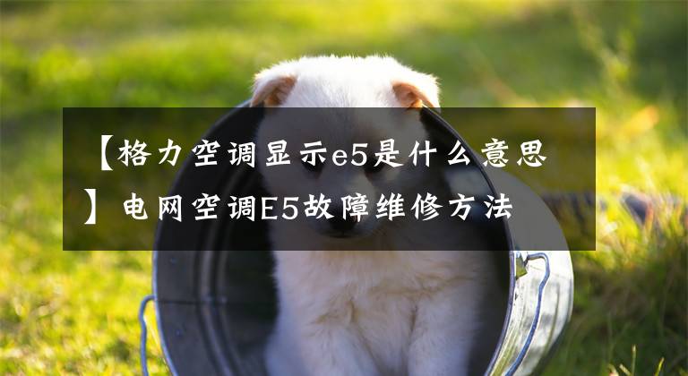 【格力空调显示e5是什么意思】电网空调E5故障维修方法文章配图