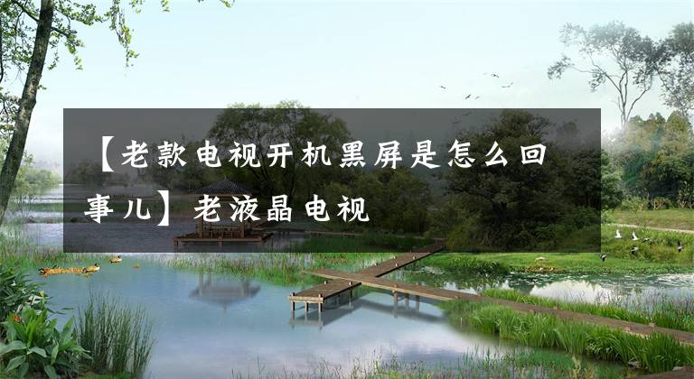 【老款电视开机黑屏是怎么回事儿】老液晶电视文章配图