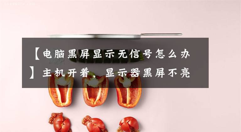 【电脑黑屏显示无信号怎么办】主机开着，显示器黑屏不亮怎么办？如何解决计算机维修问题文章配图