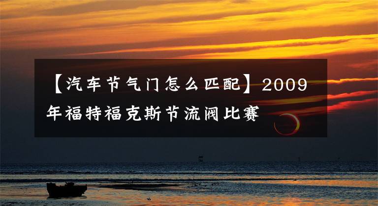 【汽车节气门怎么匹配】2009年福特福克斯节流阀比赛文章配图