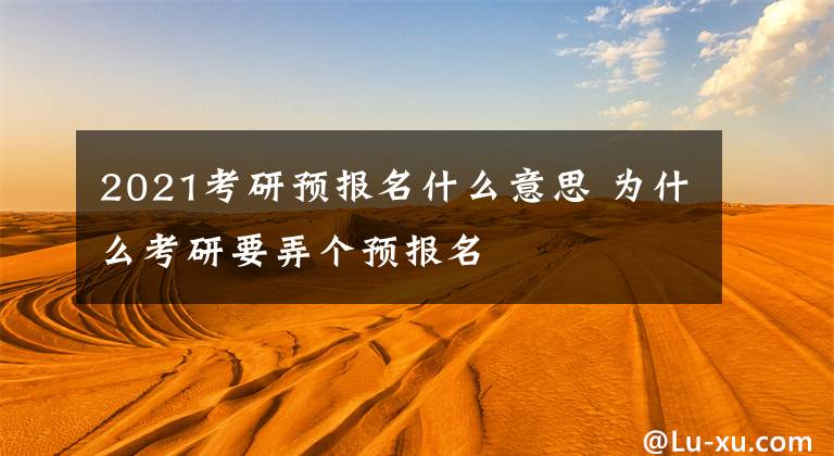 2021考研预报名什么意思 为什么考研要弄个预报名文章配图
