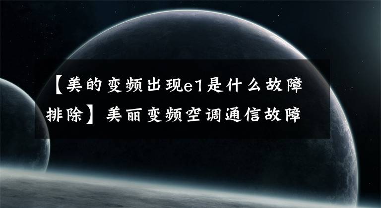 【美的变频出现e1是什么故障排除】美丽变频空调通信故障处理方法