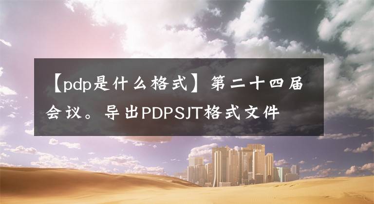 【pdp是什么格式】第二十四届会议。导出PDPSJT格式文件